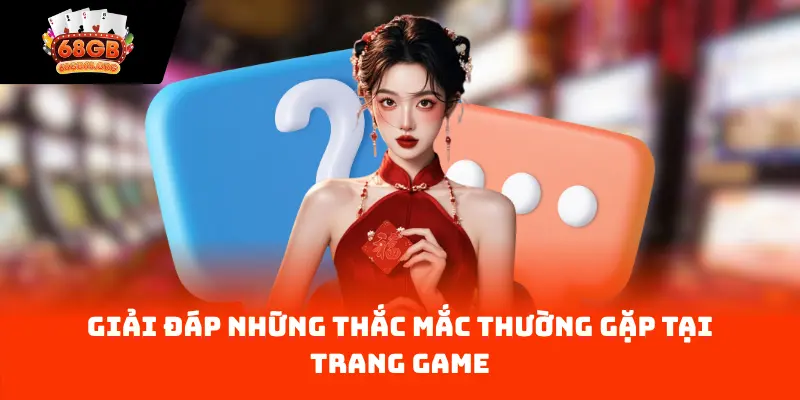 Giải đáp những thắc mắc thường gặp tại trang game